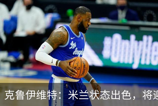 克鲁伊维特：米兰状态出色，将迎来激烈对决
