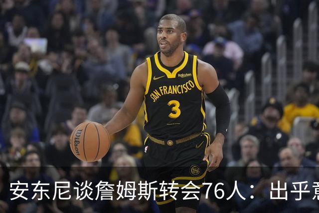 安东尼谈詹姆斯转会76人：出乎意料的选择与夺冠渴望