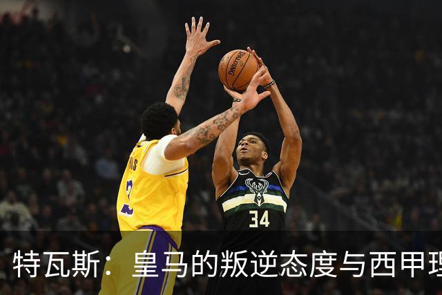 特瓦斯：皇马的叛逆态度与西甲理念不符
